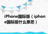 iPhone国际版（iphone国际版什么意思）