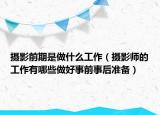摄影前期是做什么工作（摄影师的工作有哪些做好事前事后准备）