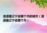 凌源是辽宁省哪个市的城市（凌源是辽宁省哪个市）