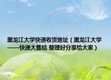 黑龙江大学快递收货地址（黑龙江大学——快递大集结 整理好分享给大家）