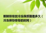 新鲜排骨放冷冻保质期是多久（冷冻保存排骨的时间）