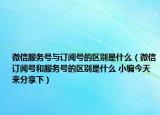微信服务号与订阅号的区别是什么（微信订阅号和服务号的区别是什么 小编今天来分享下）