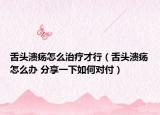 舌头溃疡怎么治疗才行（舌头溃疡怎么办 分享一下如何对付）