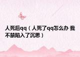 人死后qq（人死了qq怎么办 我不禁陷入了沉思）