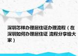 深圳怎样办理居住证办理流程（在深圳如何办理居住证 流程分享给大家）