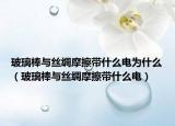 玻璃棒与丝绸摩擦带什么电为什么（玻璃棒与丝绸摩擦带什么电）