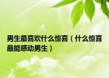 男生最喜欢什么惊喜（什么惊喜最能感动男生）