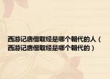 西游记唐僧取经是哪个朝代的人（西游记唐僧取经是哪个朝代的）