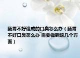 肠胃不好造成的口臭怎么办（肠胃不好口臭怎么办 需要做到这几个方面）
