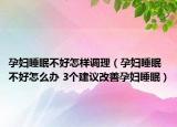 孕妇睡眠不好怎样调理（孕妇睡眠不好怎么办 3个建议改善孕妇睡眠）