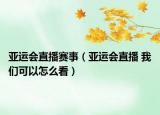 亚运会直播赛事（亚运会直播 我们可以怎么看）