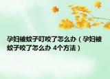 孕妇被蚊子叮咬了怎么办（孕妇被蚊子咬了怎么办 4个方法）