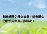 鲱鱼罐头为什么会臭（鲱鱼罐头为什么这么臭 2步解决）