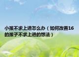 小孩不求上进怎么办（如何改善16的孩子不求上进的想法）