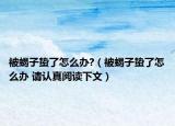 被蝎子蛰了怎么办?（被蝎子蛰了怎么办 请认真阅读下文）