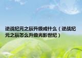 逆战纪元之辰升级成什么（逆战纪元之辰怎么升级光影世纪）