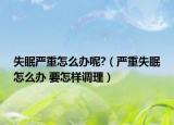 失眠严重怎么办呢?（严重失眠怎么办 要怎样调理）