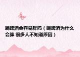 喝啤酒会容易胖吗（喝啤酒为什么会胖 很多人不知道原因）