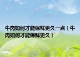 牛肉如何才能保鲜更久一点（牛肉如何才能保鲜更久）
