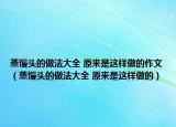 蒸馒头的做法大全 原来是这样做的作文（蒸馒头的做法大全 原来是这样做的）