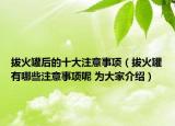 拔火罐后的十大注意事项（拔火罐有哪些注意事项呢 为大家介绍）