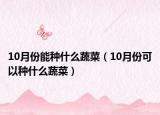 10月份能种什么蔬菜（10月份可以种什么蔬菜）