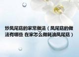 炒凤尾菇的家常做法（凤尾菇的做法有哪些 在家怎么做耗油凤尾菇）