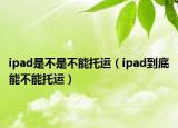 ipad是不是不能托运（ipad到底能不能托运）