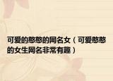 可爱的憨憨的网名女（可爱憨憨的女生网名非常有趣）