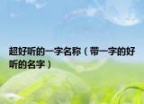 超好听的一字名称（带一字的好听的名字）