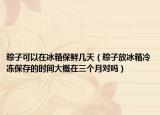 粽子可以在冰箱保鲜几天（粽子放冰箱冷冻保存的时间大概在三个月对吗）
