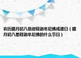 农历腊月初八恭迎释迦牟尼佛成道日（腊月初八是释迦牟尼佛的什么节日）