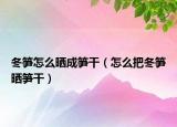 冬笋怎么晒成笋干（怎么把冬笋晒笋干）