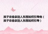 孩子总偷拿别人东西如何引导他（孩子总偷拿别人东西如何引导）