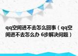 qq空间进不去怎么回事（qq空间进不去怎么办 6步解决问题）