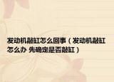 发动机敲缸怎么回事（发动机敲缸怎么办 先确定是否敲缸）
