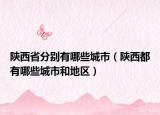 陕西省分别有哪些城市（陕西都有哪些城市和地区）