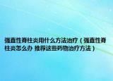 强直性脊柱炎用什么方法治疗（强直性脊柱炎怎么办 推荐这些药物治疗方法）