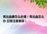 胃出血要怎么处理（胃出血怎么办 日常注意事项）
