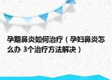 孕期鼻炎如何治疗（孕妇鼻炎怎么办 3个治疗方法解决）