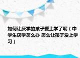 如何让厌学的孩子爱上学了呢（中学生厌学怎么办 怎么让孩子爱上学习）