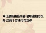 今日最新更新内容 借呗逾期怎么办 这两个方法可帮到你
