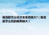 起泡胶怎么玩才会变得很大?（起泡胶怎么玩的越来越大）