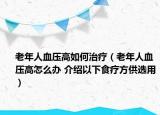 老年人血压高如何治疗（老年人血压高怎么办 介绍以下食疗方供选用）
