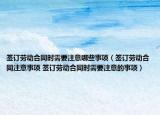 签订劳动合同时需要注意哪些事项（签订劳动合同注意事项 签订劳动合同时需要注意的事项）