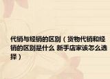 代销与经销的区别（货物代销和经销的区别是什么 新手店家该怎么选择）