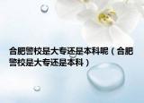 合肥警校是大专还是本科呢（合肥警校是大专还是本科）