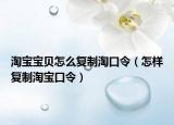 淘宝宝贝怎么复制淘口令（怎样复制淘宝口令）