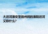 大运河淮安至扬州间的淮阳运河又称什么?