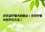 冷饮店柠檬水的做法（冷饮柠檬水的烹饪方法）